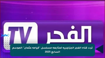 تردد قناة الفجر الجزائرية لمتابعة مسلسل “قيامة عثمان” الموسم السابع 2025